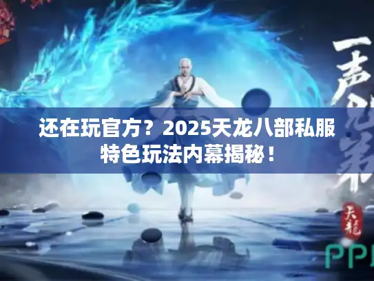 还在玩官方？2025天龙八部私服特色玩法内幕揭秘！