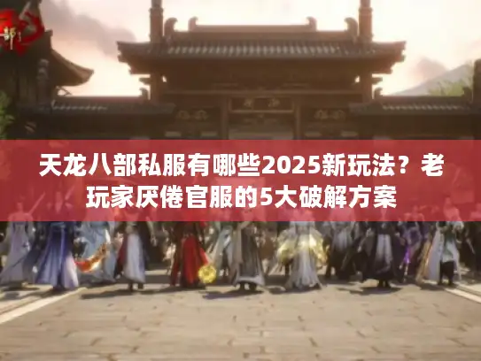 天龙八部私服有哪些2025新玩法?老玩家厌倦官服的5大破解方案 天龙八部私服有哪些2025新玩法?老玩家厌倦官服的5大破解方案