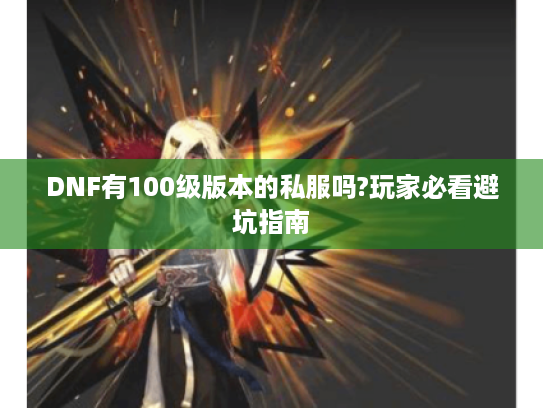 DNF有100级版本的私服吗?玩家必看避坑指南
