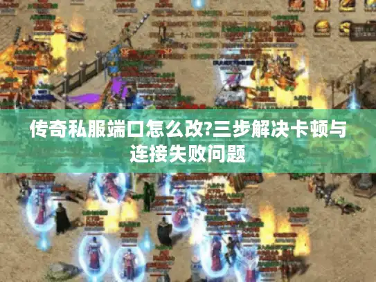 传奇私服端口怎么改?三步解决卡顿与连接失败问题 传奇私服端口怎么改?三步解决卡顿与连接失败问题