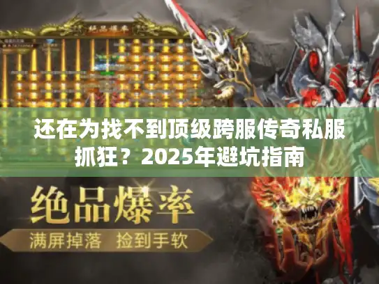 还在为找不到顶级跨服传奇私服抓狂？2025年避坑指南