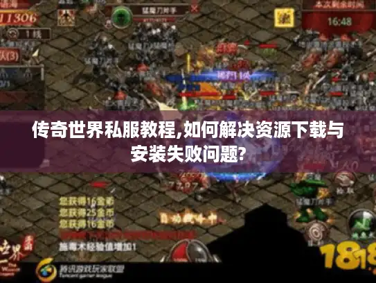 传奇世界私服教程,如何解决资源下载与安装失败问题?