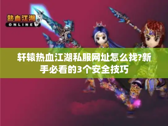 轩辕热血江湖私服网址怎么找?新手必看的3个安全技巧