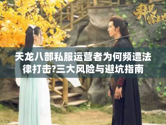 天龙八部私服运营者为何频遭法律打击?三大风险与避坑指南