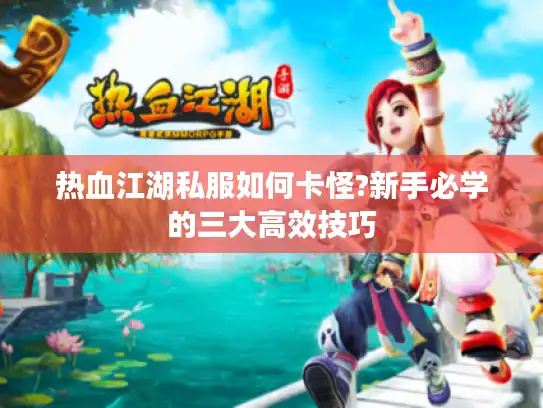 热血江湖私服如何卡怪?新手必学的三大高效技巧 热血江湖私服如何卡怪?新手必学的三大高效技巧