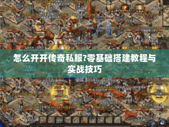 怎么开开传奇私服?零基础搭建教程与实战技巧