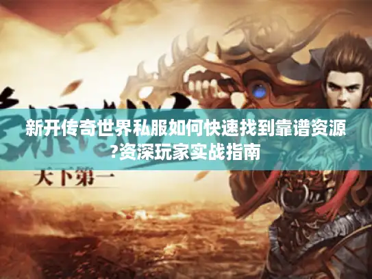 新开传奇世界私服如何快速找到靠谱资源?资深玩家实战指南