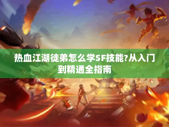 热血江湖徒弟怎么学SF技能?从入门到精通全指南