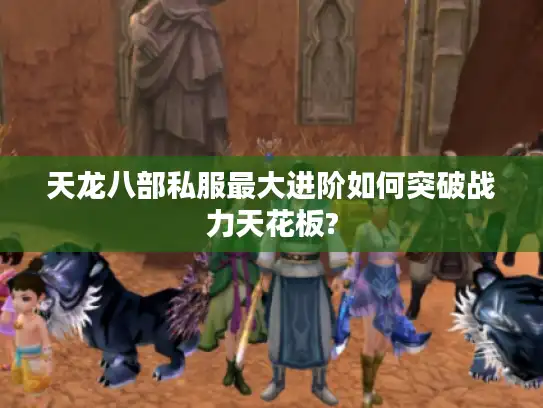 天龙八部私服最大进阶如何突破战力天花板? 天龙八部私服最大进阶如何突破战力天花板?