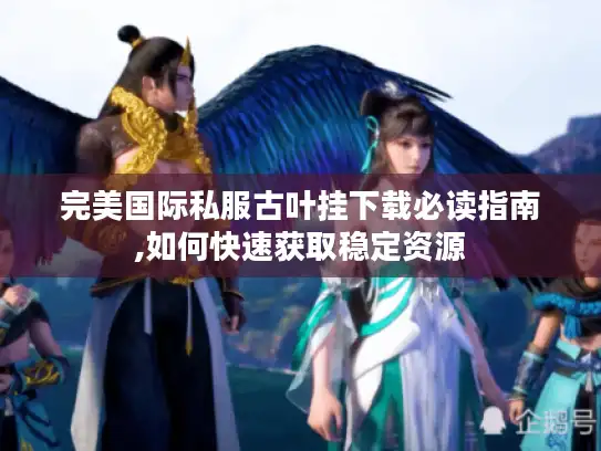 完美国际私服古叶挂下载必读指南,如何快速获取稳定资源