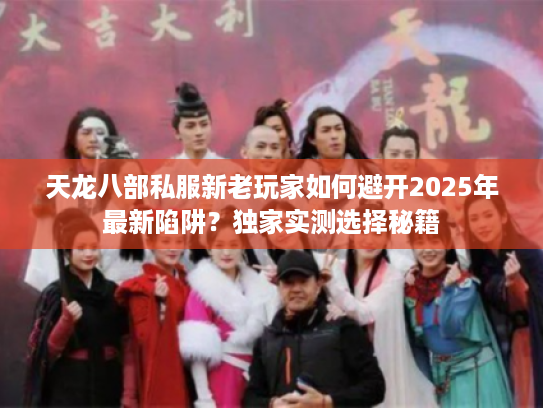 天龙八部私服新老玩家如何避开2025年最新陷阱?独家实测选择秘籍 天龙八部私服新老玩家如何避开2025年最新陷阱?独家实测选择秘籍