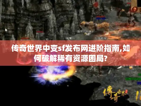 传奇世界中变sf发布网进阶指南,如何破解稀有资源困局?