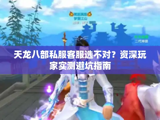 天龙八部私服客服选不对？资深玩家实测避坑指南