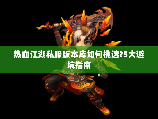 热血江湖私服版本库如何挑选?5大避坑指南 热血江湖私服版本库如何挑选?5大避坑指南