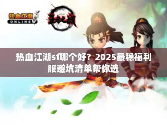 热血江湖sf哪个好？2025最稳福利服避坑清单帮你选