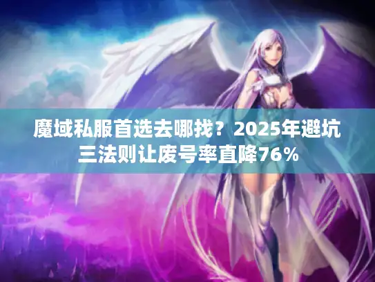 魔域私服首选去哪找？2025年避坑三法则让废号率直降76%