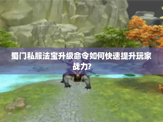 蜀门私服法宝升级命令如何快速提升玩家战力? 蜀门私服法宝升级命令如何快速提升玩家战力?