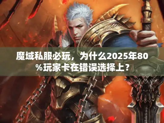 魔域私服必玩,为什么2025年80%玩家卡在错误选择上? 魔域私服必玩,为什么2025年80%玩家卡在错误选择上?