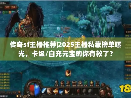 传奇sf主播推荐|2025主播私藏榜单曝光，卡级/白充元宝的你有救了？