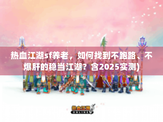 热血江湖sf养老，如何找到不跑路、不爆肝的稳当江湖？含2025实测)