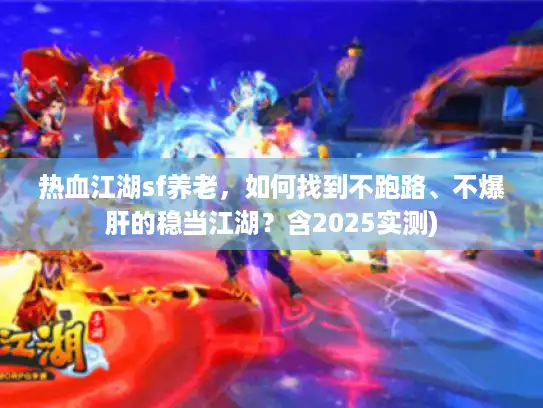 热血江湖sf养老，如何找到不跑路、不爆肝的稳当江湖？含2025实测)