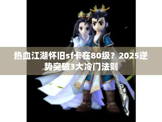 热血江湖怀旧sf卡在80级？2025逆势突破3大冷门法则