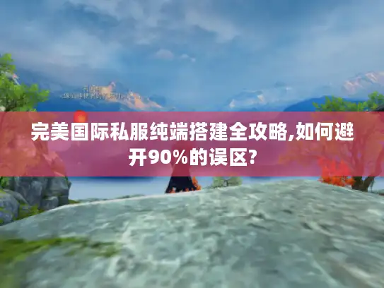 完美国际私服纯端搭建全攻略,如何避开90%的误区?