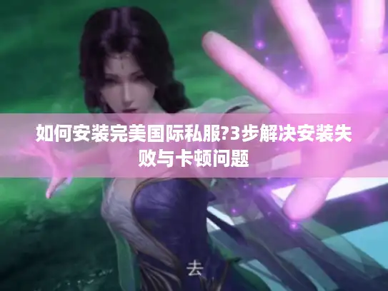 如何安装完美国际私服?3步解决安装失败与卡顿问题