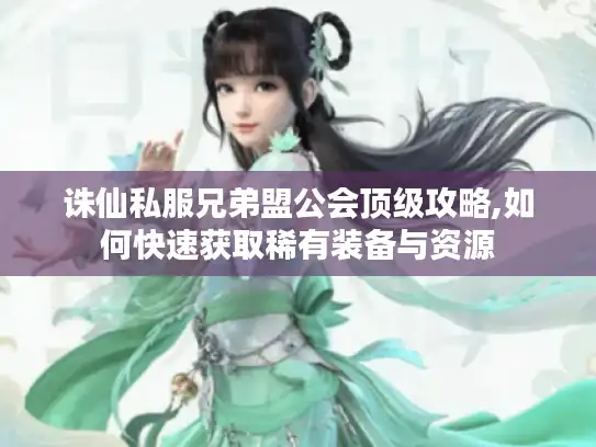 诛仙私服兄弟盟公会顶级攻略,如何快速获取稀有装备与资源