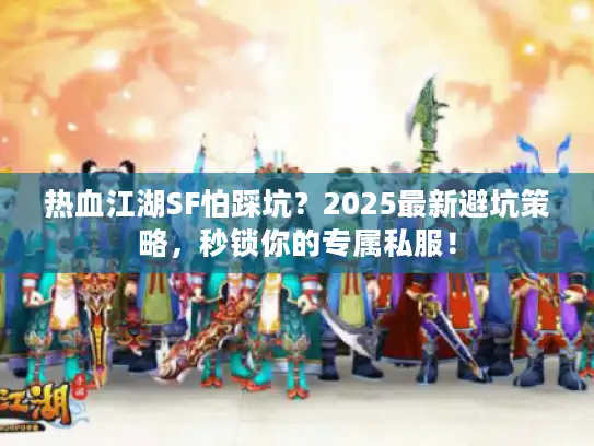 热血江湖SF怕踩坑？2025最新避坑策略，秒锁你的专属私服！