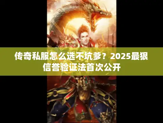 传奇私服怎么选不坑爹？2025最狠信誉验证法首次公开