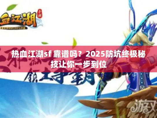热血江湖sf 靠谱吗？2025防坑终极秘技让你一步到位