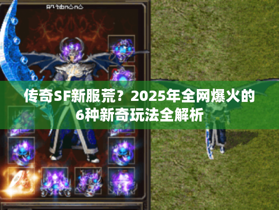 传奇SF新服荒?2025年全网爆火的6种新奇玩法全解析 传奇SF新服荒?2025年全网爆火的6种新奇玩法全解析