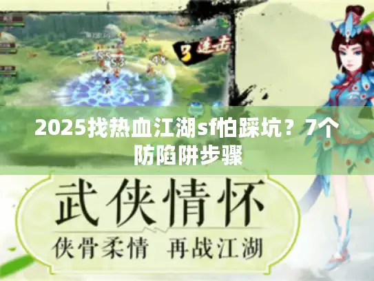 2025找热血江湖sf怕踩坑？7个防陷阱步骤