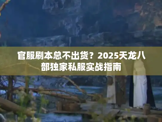 官服刷本总不出货?2025天龙八部独家私服实战指南 官服刷本总不出货?2025天龙八部独家私服实战指南