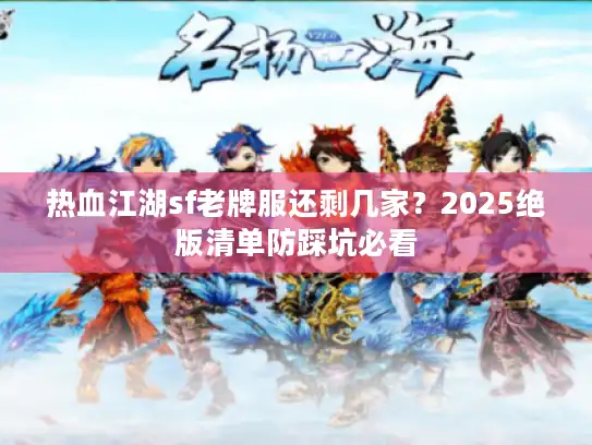 热血江湖sf老牌服还剩几家？2025绝版清单防踩坑必看