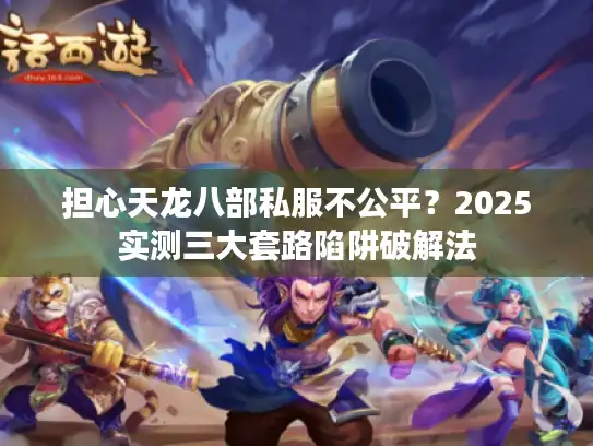 担心天龙八部私服不公平?2025实测三大套路陷阱破解法 担心天龙八部私服不公平?2025实测三大套路陷阱破解法
