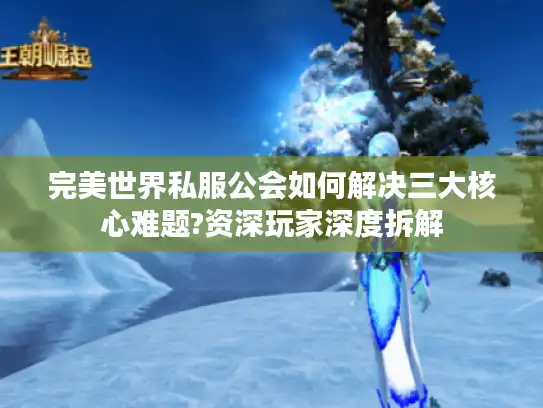 完美世界私服公会如何解决三大核心难题?资深玩家深度拆解 完美世界私服公会如何解决三大核心难题?资深玩家深度拆解