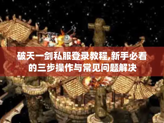 破天一剑私服登录教程,新手必看的三步操作与常见问题解决