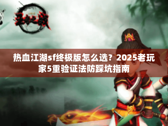 热血江湖sf终极版怎么选?2025老玩家5重验证法防踩坑指南 热血江湖sf终极版怎么选?2025老玩家5重验证法防踩坑指南