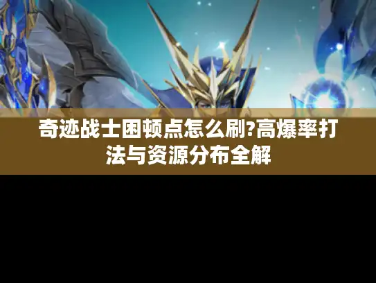 奇迹战士困顿点怎么刷?高爆率打法与资源分布全解