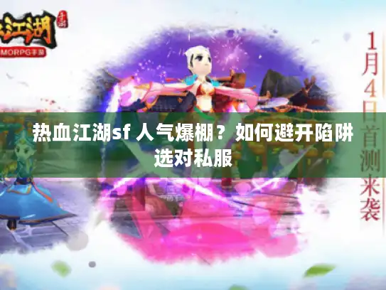 热血江湖sf 人气爆棚？如何避开陷阱选对私服