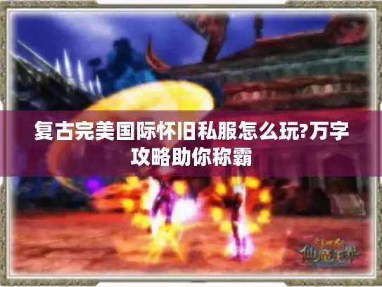 复古完美国际怀旧私服怎么玩?万字攻略助你称霸