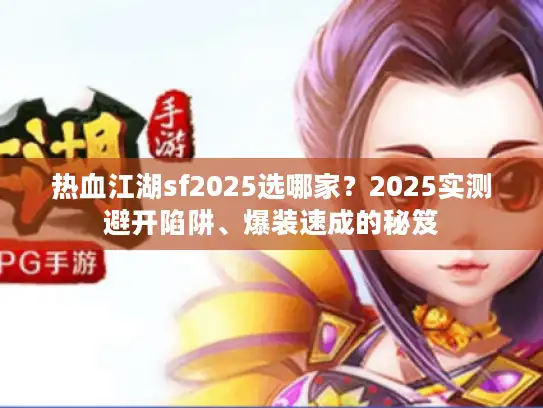 热血江湖sf2025选哪家?2025实测避开陷阱、爆装速成的秘笈 热血江湖sf2025选哪家?2025实测避开陷阱、爆装速成的秘笈