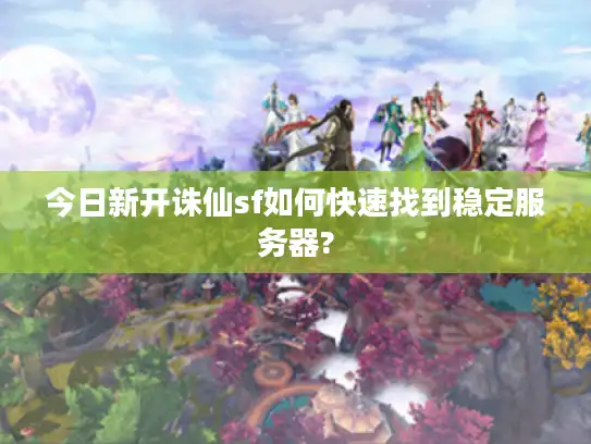 今日新开诛仙sf如何快速找到稳定服务器? 今日新开诛仙sf如何快速找到稳定服务器?
