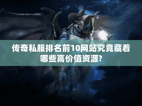 传奇私服排名前10网站究竟藏着哪些高价值资源?
