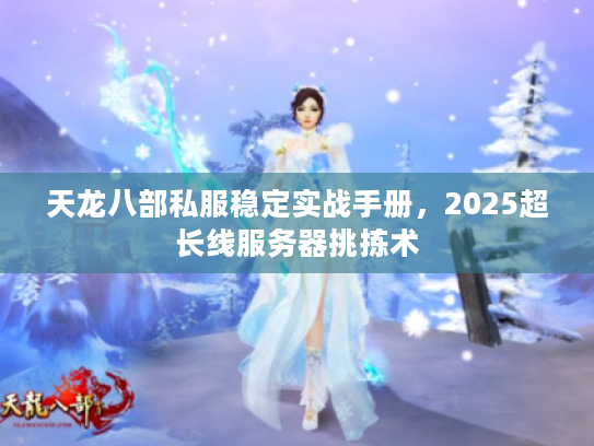 天龙八部私服稳定实战手册,2025超长线服务器挑拣术 天龙八部私服稳定实战手册,2025超长线服务器挑拣术