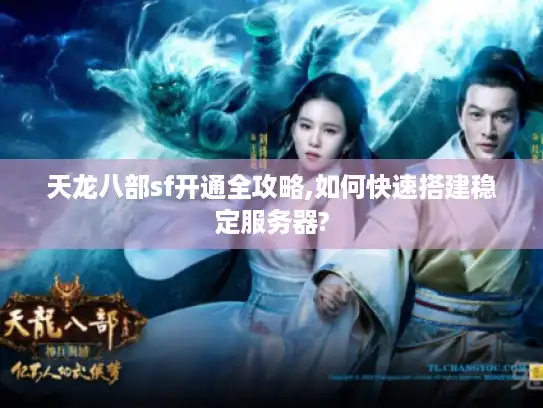 天龙八部sf开通全攻略,如何快速搭建稳定服务器?