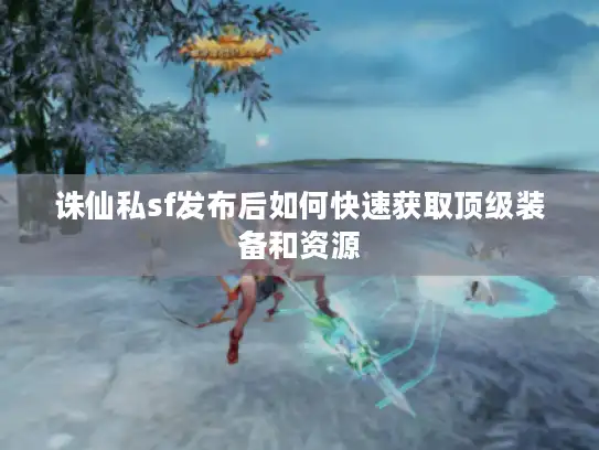 诛仙私sf发布后如何快速获取顶级装备和资源