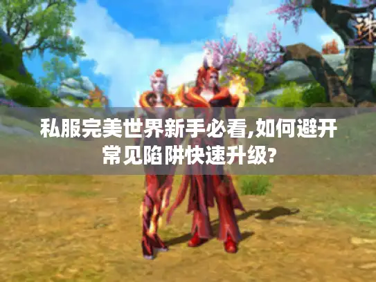 私服完美世界新手必看,如何避开常见陷阱快速升级?